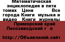 Математическая энциклопедия в пяти томах › Цена ­ 1 000 - Все города Книги, музыка и видео » Книги, журналы   . Приморский край,Лесозаводский г. о. 